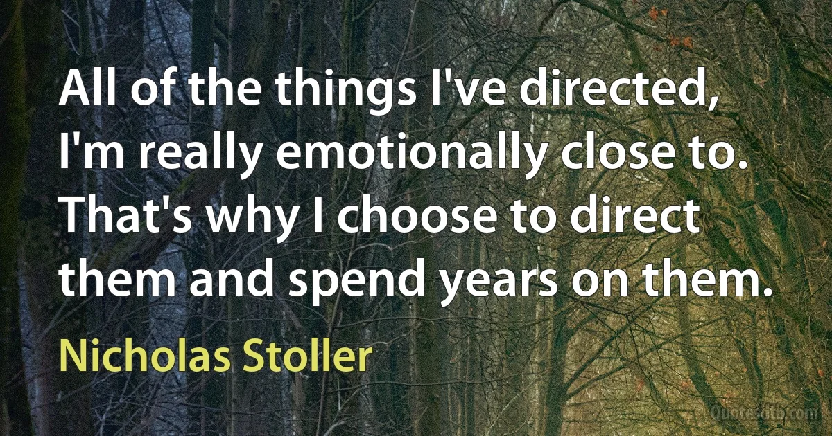 All of the things I've directed, I'm really emotionally close to. That's why I choose to direct them and spend years on them. (Nicholas Stoller)