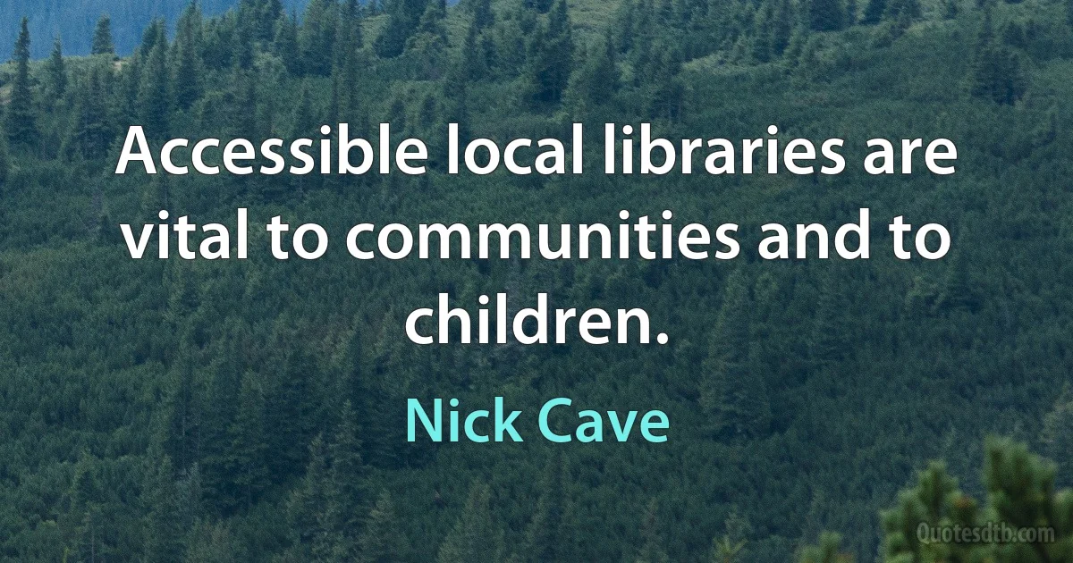 Accessible local libraries are vital to communities and to children. (Nick Cave)