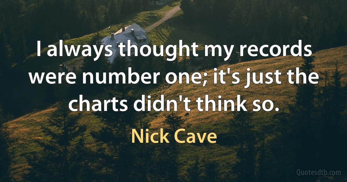 I always thought my records were number one; it's just the charts didn't think so. (Nick Cave)