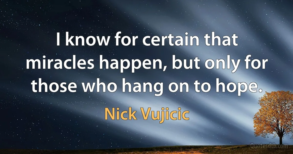 I know for certain that miracles happen, but only for those who hang on to hope. (Nick Vujicic)