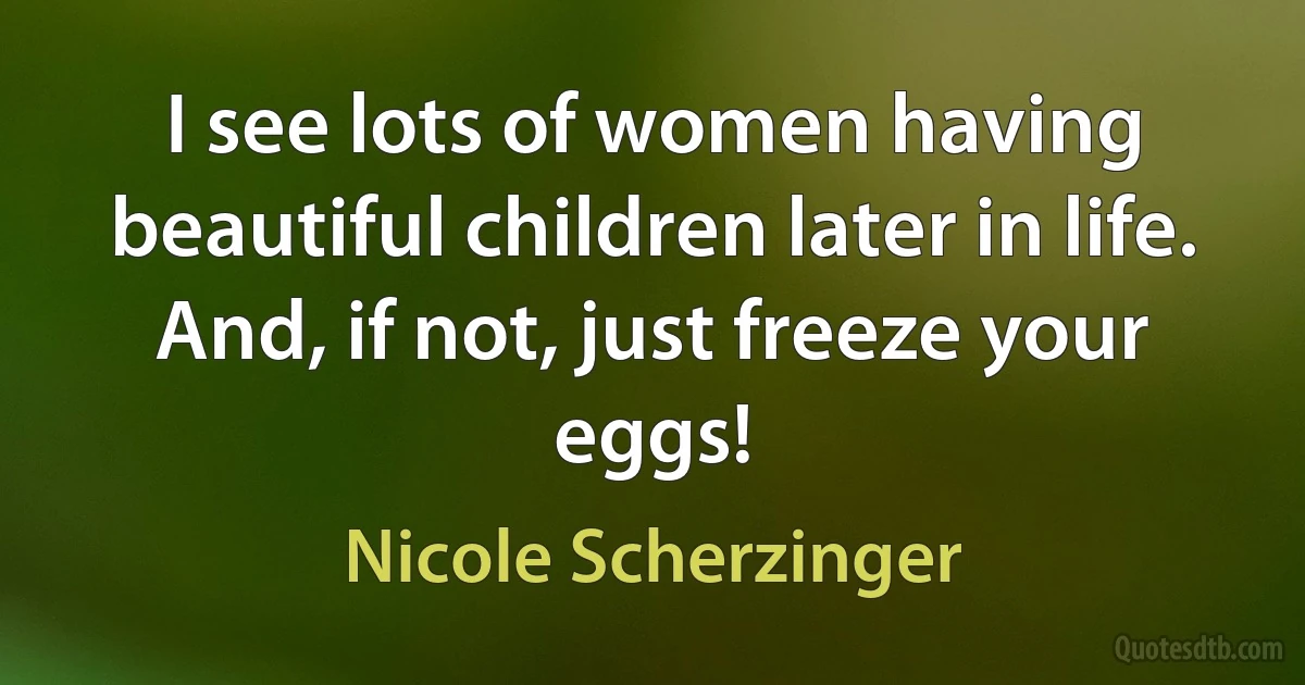 I see lots of women having beautiful children later in life. And, if not, just freeze your eggs! (Nicole Scherzinger)