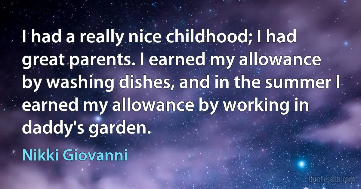 I had a really nice childhood; I had great parents. I earned my allowance by washing dishes, and in the summer I earned my allowance by working in daddy's garden. (Nikki Giovanni)