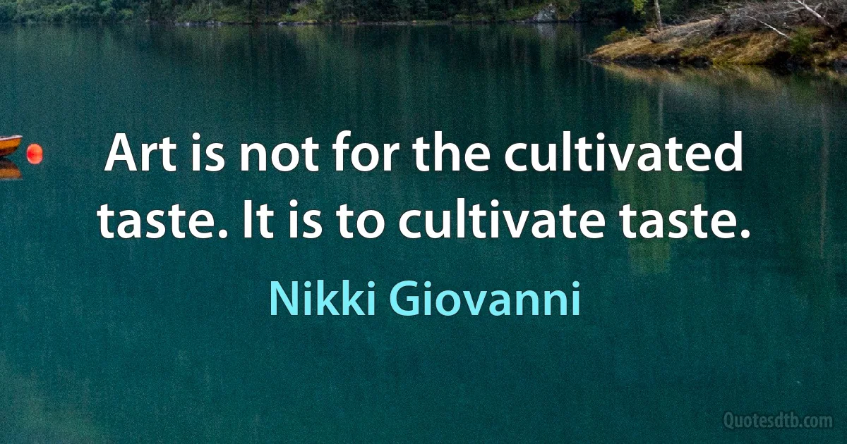 Art is not for the cultivated taste. It is to cultivate taste. (Nikki Giovanni)