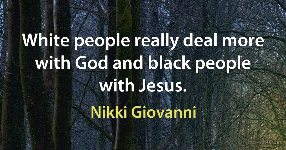 White people really deal more with God and black people with Jesus. (Nikki Giovanni)