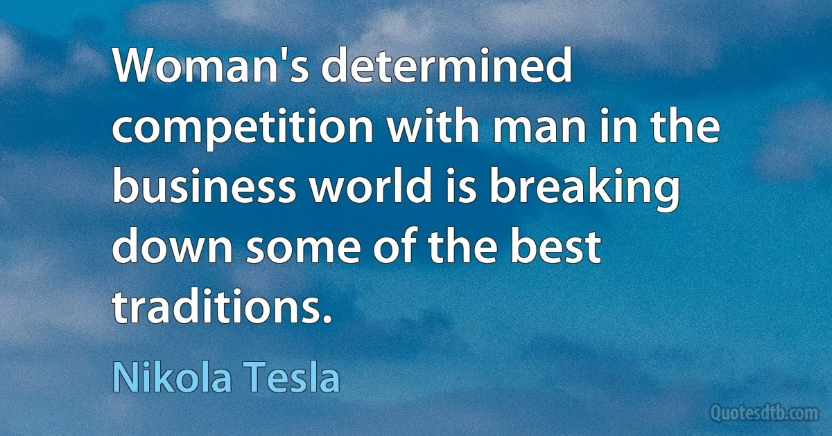 Woman's determined competition with man in the business world is breaking down some of the best traditions. (Nikola Tesla)