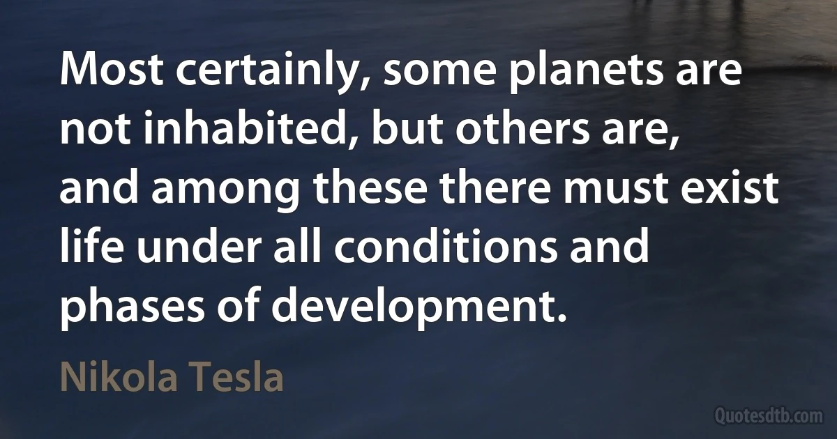 Most certainly, some planets are not inhabited, but others are, and among these there must exist life under all conditions and phases of development. (Nikola Tesla)