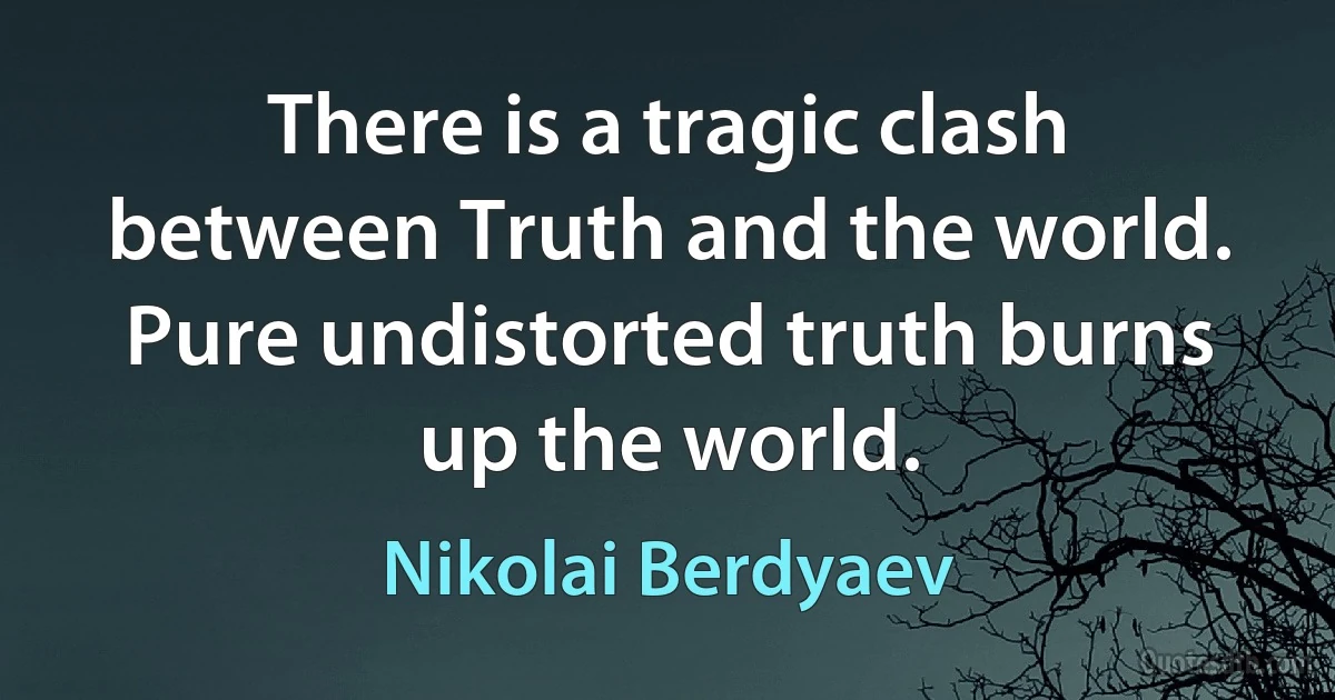 There is a tragic clash between Truth and the world. Pure undistorted truth burns up the world. (Nikolai Berdyaev)