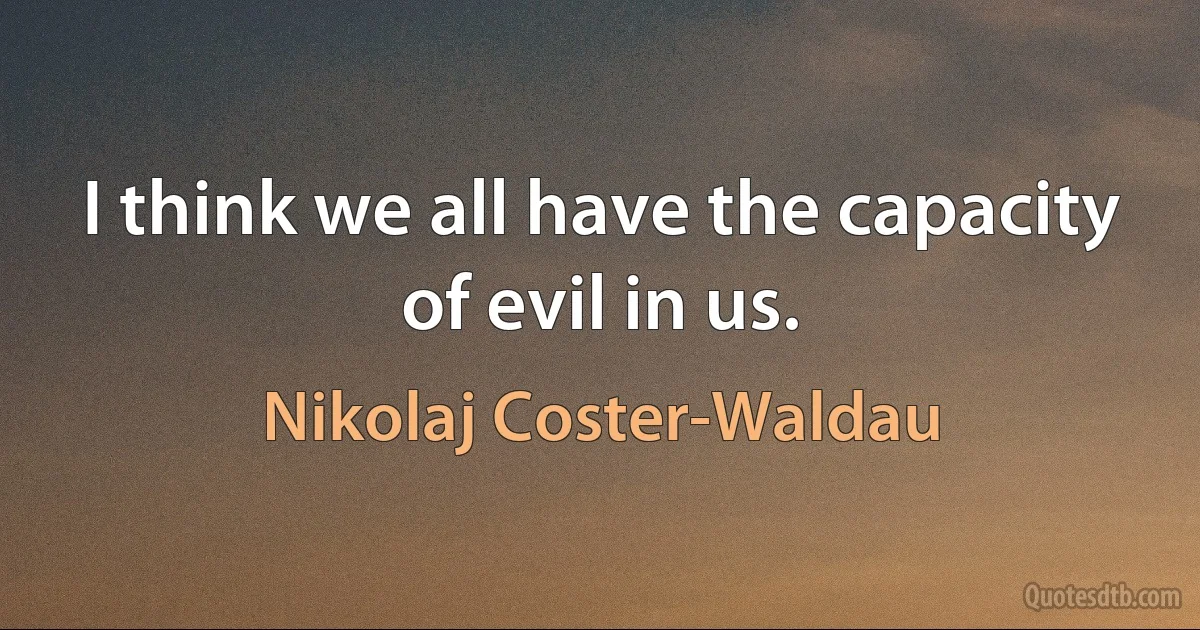 I think we all have the capacity of evil in us. (Nikolaj Coster-Waldau)