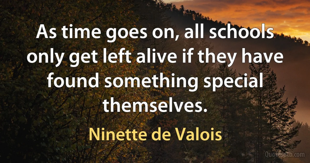 As time goes on, all schools only get left alive if they have found something special themselves. (Ninette de Valois)