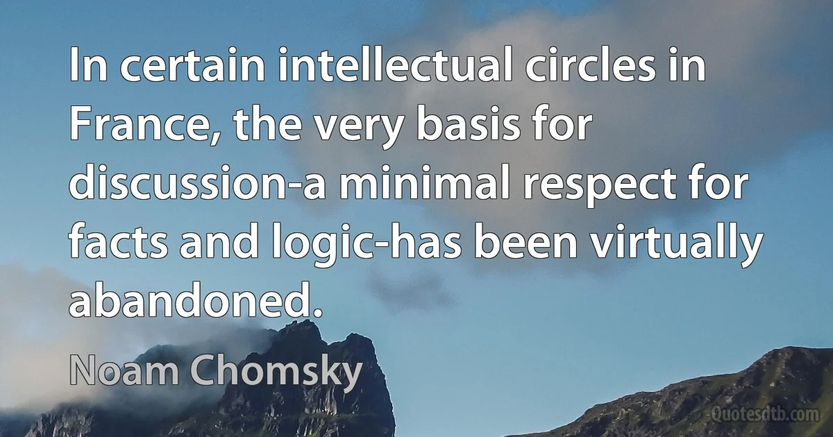 In certain intellectual circles in France, the very basis for discussion-a minimal respect for facts and logic-has been virtually abandoned. (Noam Chomsky)