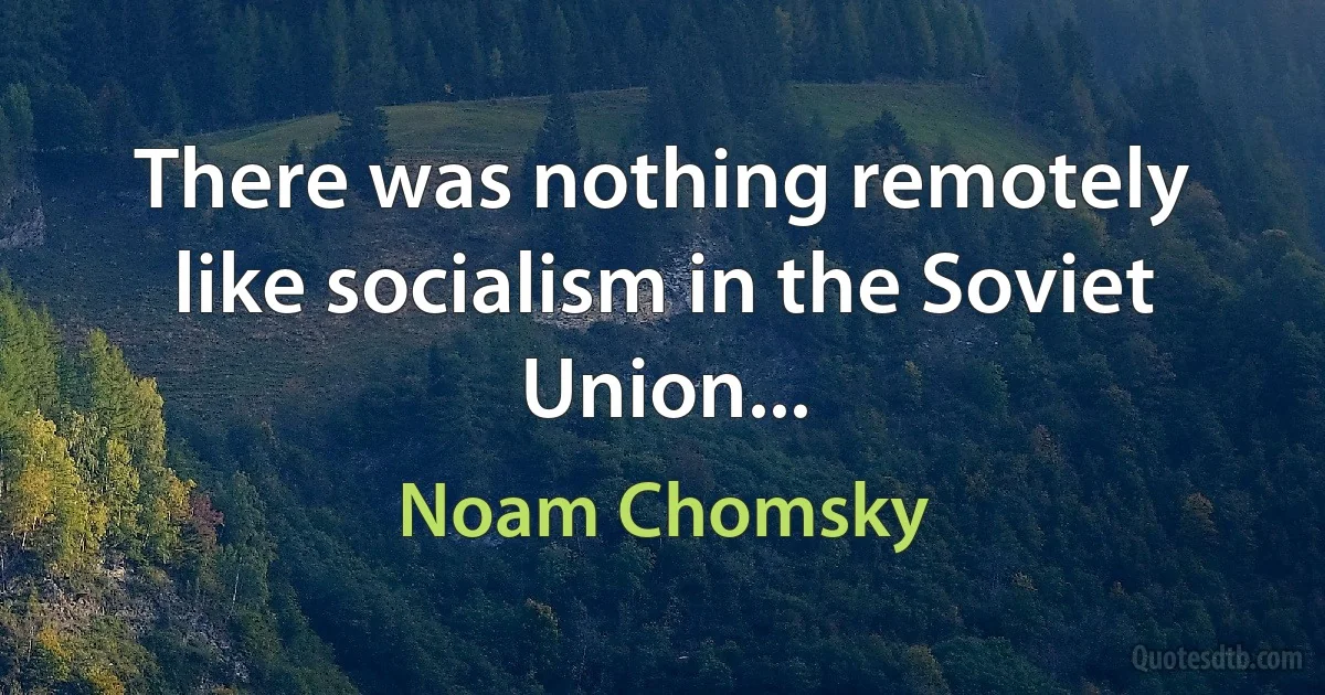 There was nothing remotely like socialism in the Soviet Union... (Noam Chomsky)