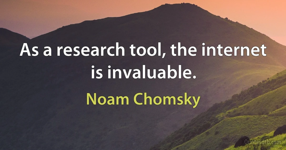 As a research tool, the internet is invaluable. (Noam Chomsky)