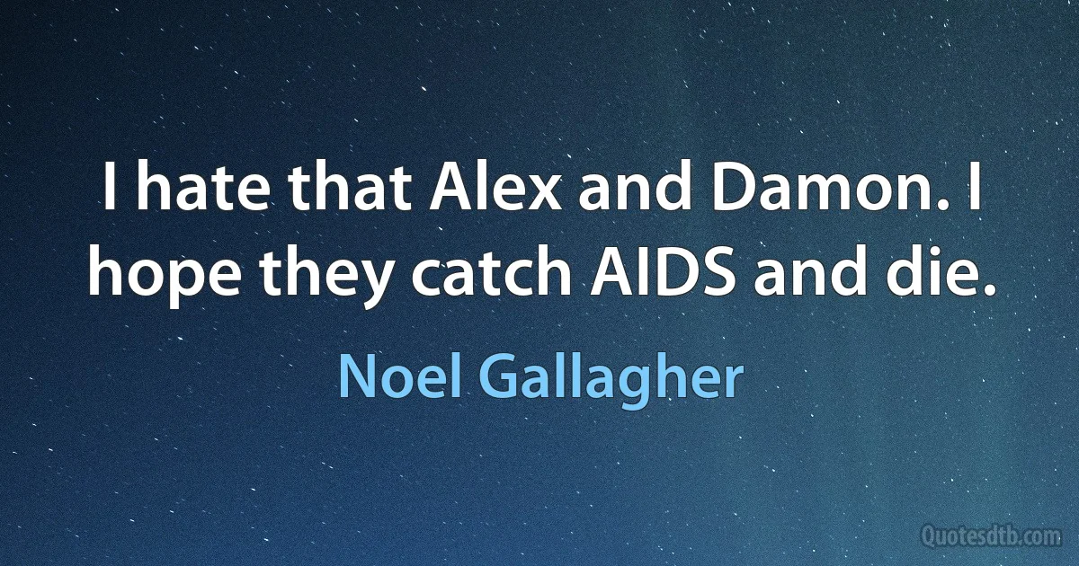 I hate that Alex and Damon. I hope they catch AIDS and die. (Noel Gallagher)