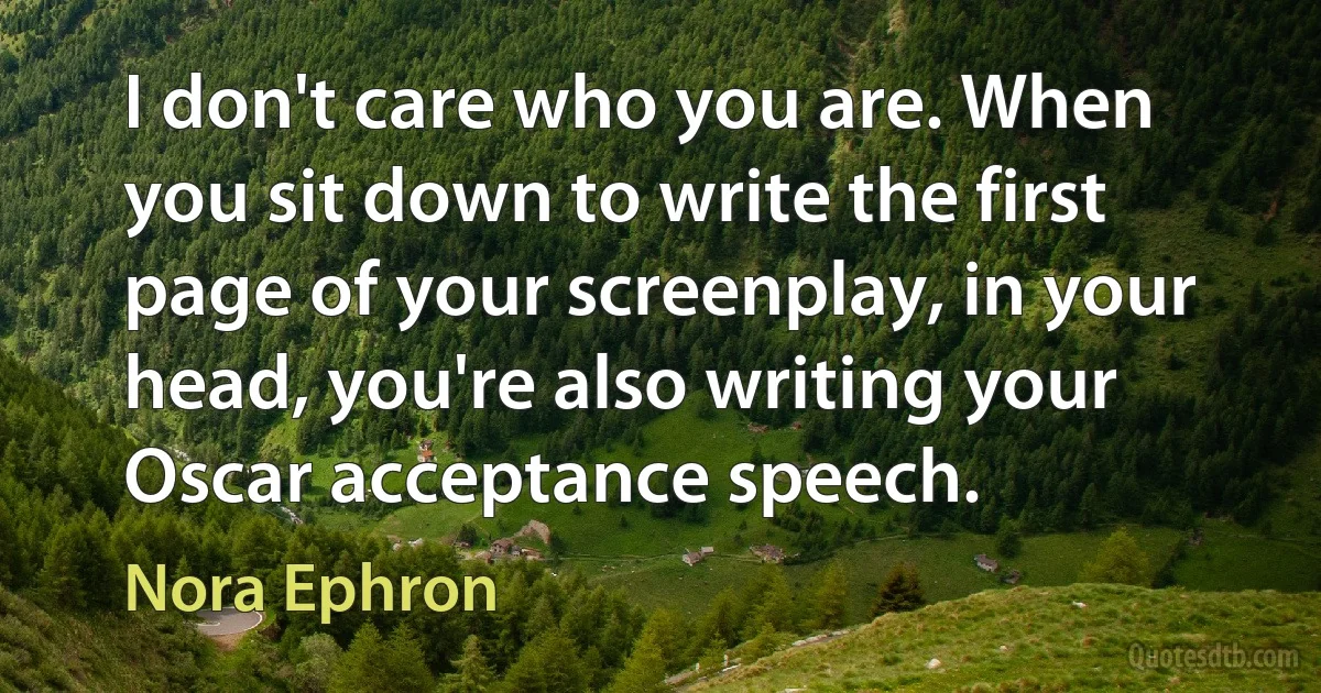 I don't care who you are. When you sit down to write the first page of your screenplay, in your head, you're also writing your Oscar acceptance speech. (Nora Ephron)