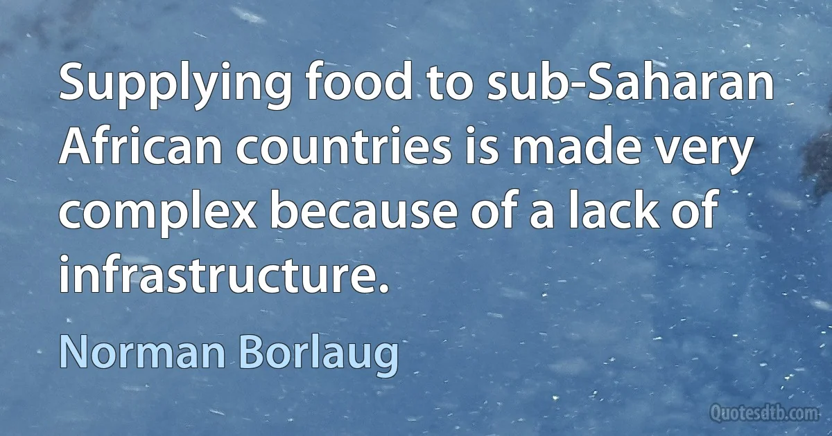 Supplying food to sub-Saharan African countries is made very complex because of a lack of infrastructure. (Norman Borlaug)