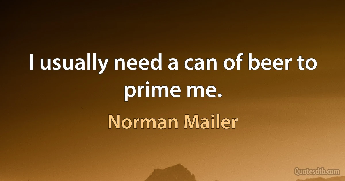 I usually need a can of beer to prime me. (Norman Mailer)