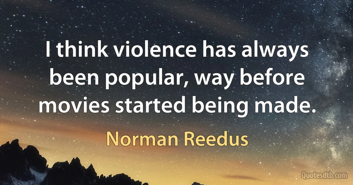 I think violence has always been popular, way before movies started being made. (Norman Reedus)