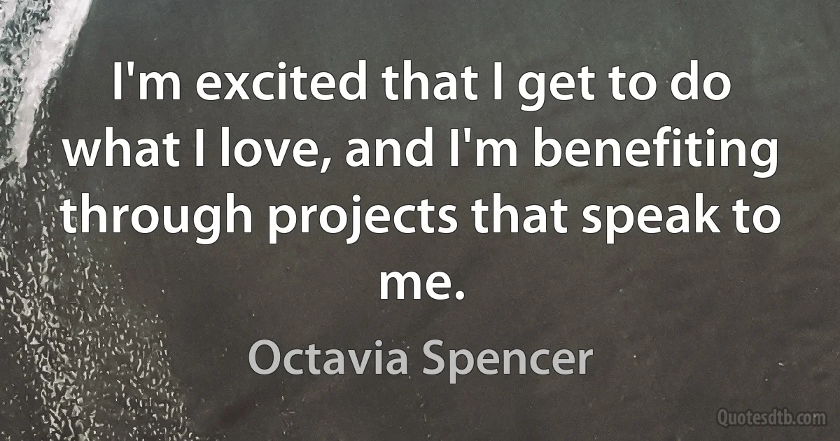 I'm excited that I get to do what I love, and I'm benefiting through projects that speak to me. (Octavia Spencer)