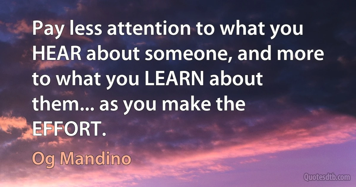 Pay less attention to what you HEAR about someone, and more to what you LEARN about them... as you make the EFFORT. (Og Mandino)