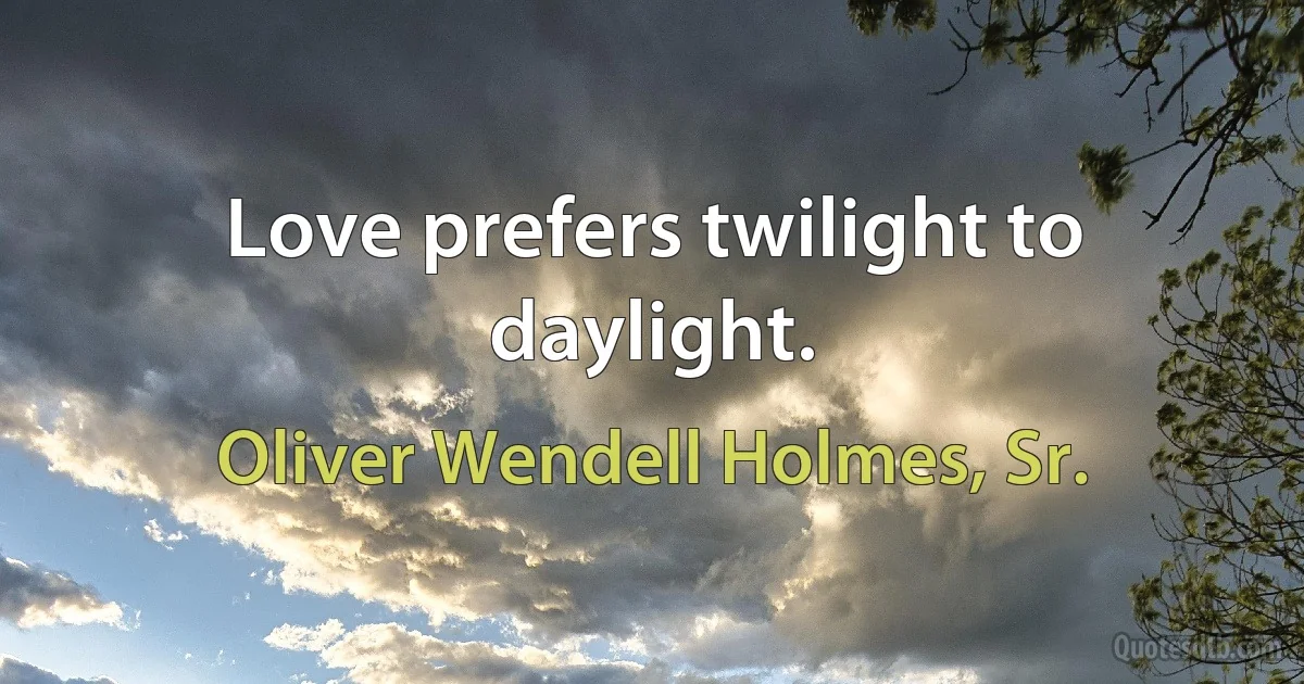 Love prefers twilight to daylight. (Oliver Wendell Holmes, Sr.)