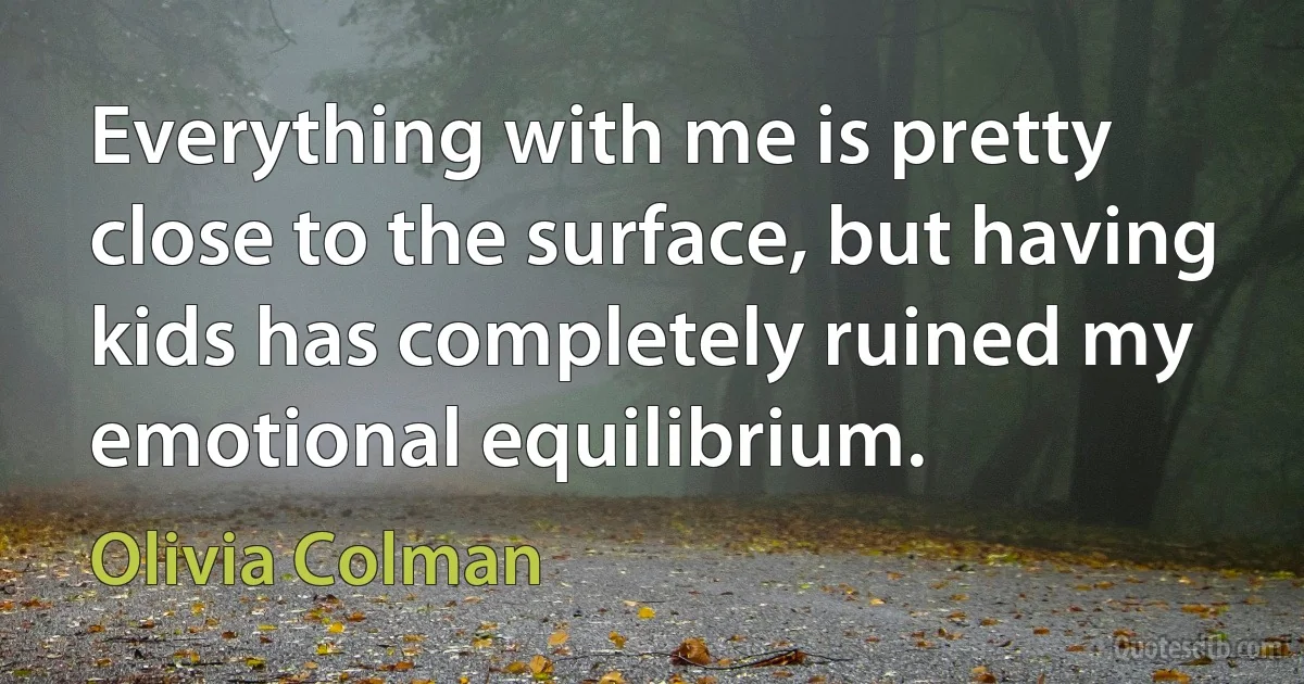 Everything with me is pretty close to the surface, but having kids has completely ruined my emotional equilibrium. (Olivia Colman)