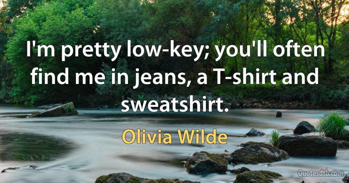 I'm pretty low-key; you'll often find me in jeans, a T-shirt and sweatshirt. (Olivia Wilde)