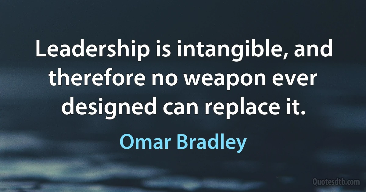 Leadership is intangible, and therefore no weapon ever designed can replace it. (Omar Bradley)