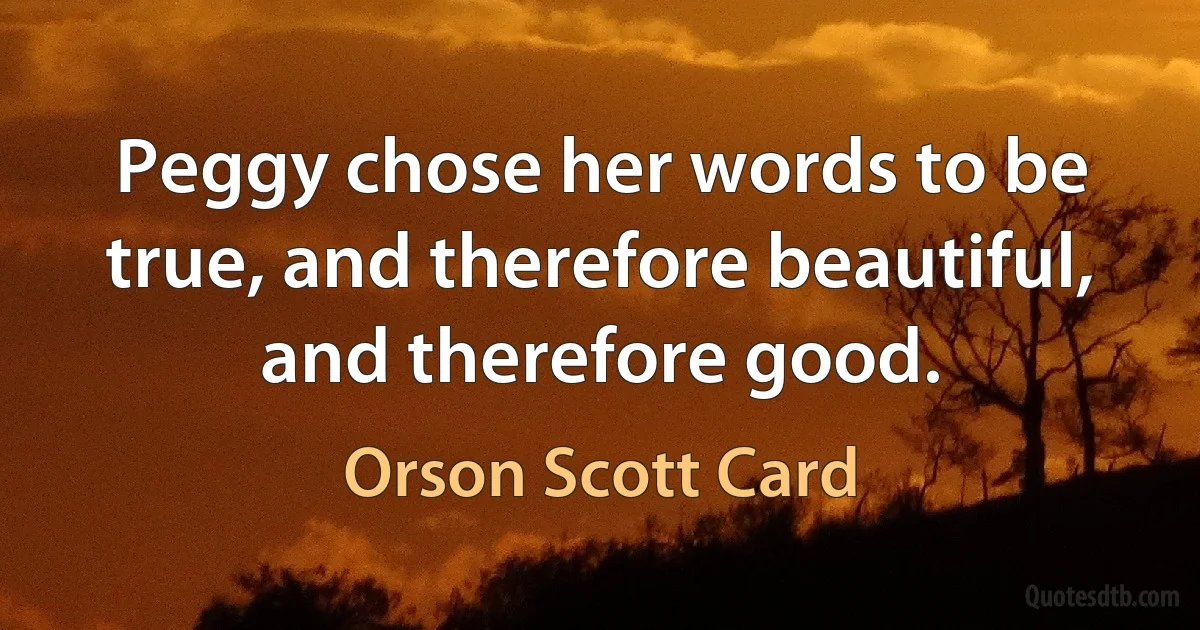 Peggy chose her words to be true, and therefore beautiful, and therefore good. (Orson Scott Card)