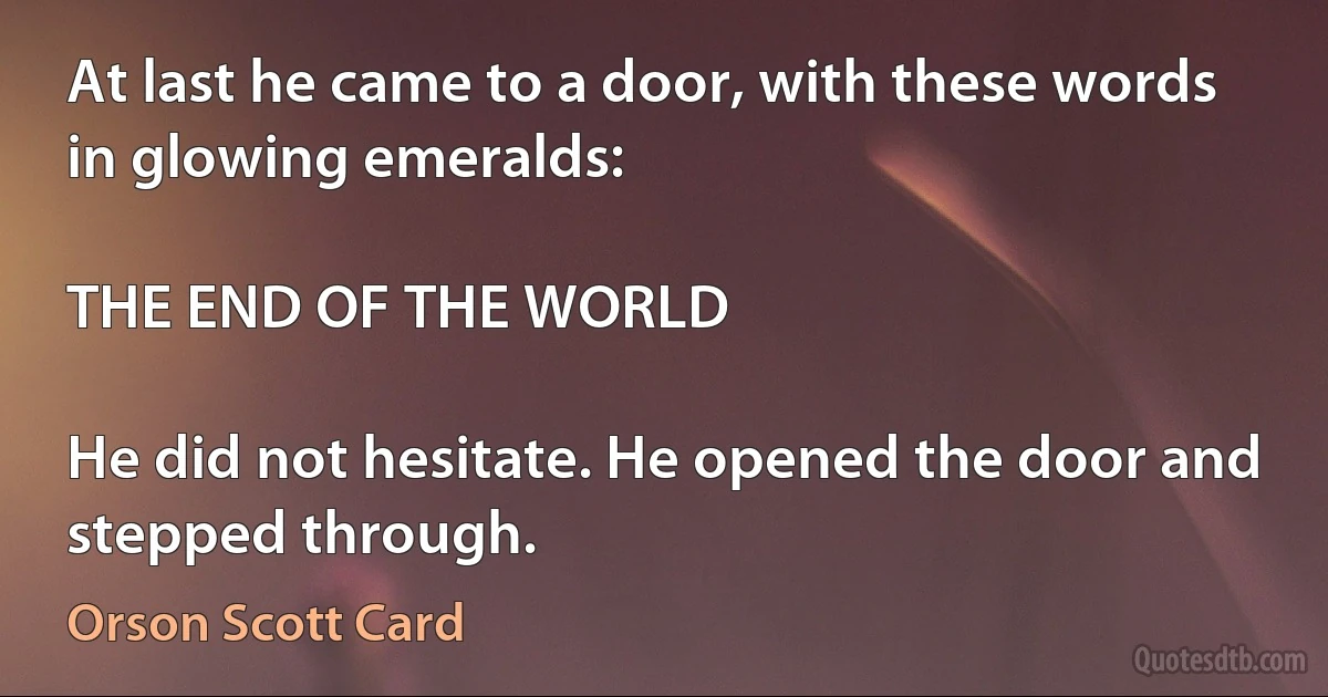 At last he came to a door, with these words in glowing emeralds:

THE END OF THE WORLD

He did not hesitate. He opened the door and stepped through. (Orson Scott Card)