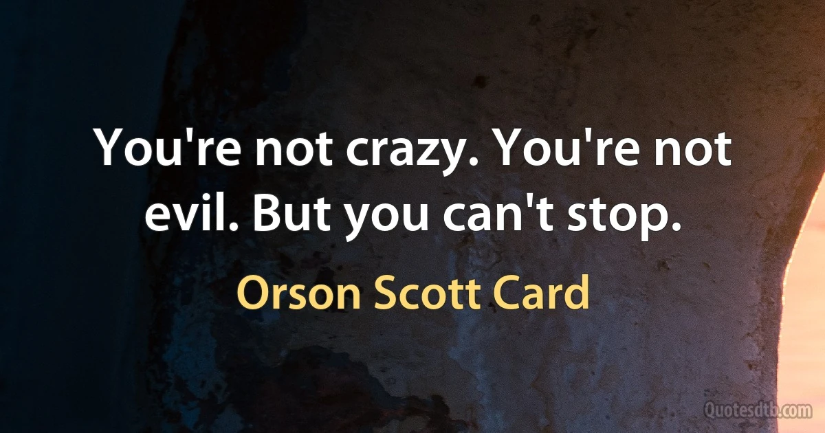 You're not crazy. You're not evil. But you can't stop. (Orson Scott Card)