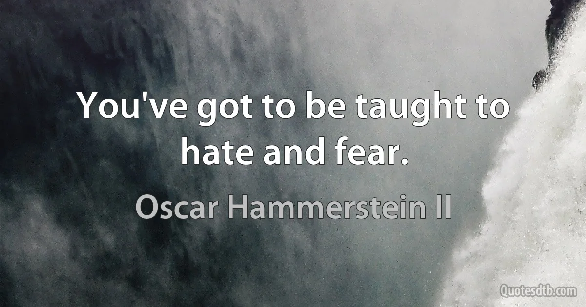 You've got to be taught to hate and fear. (Oscar Hammerstein II)