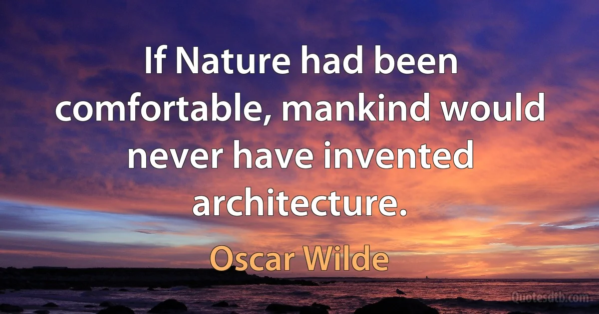 If Nature had been comfortable, mankind would never have invented architecture. (Oscar Wilde)