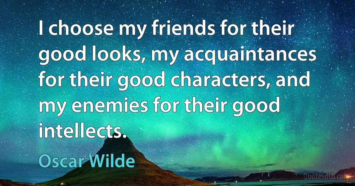 I choose my friends for their good looks, my acquaintances for their good characters, and my enemies for their good intellects. (Oscar Wilde)