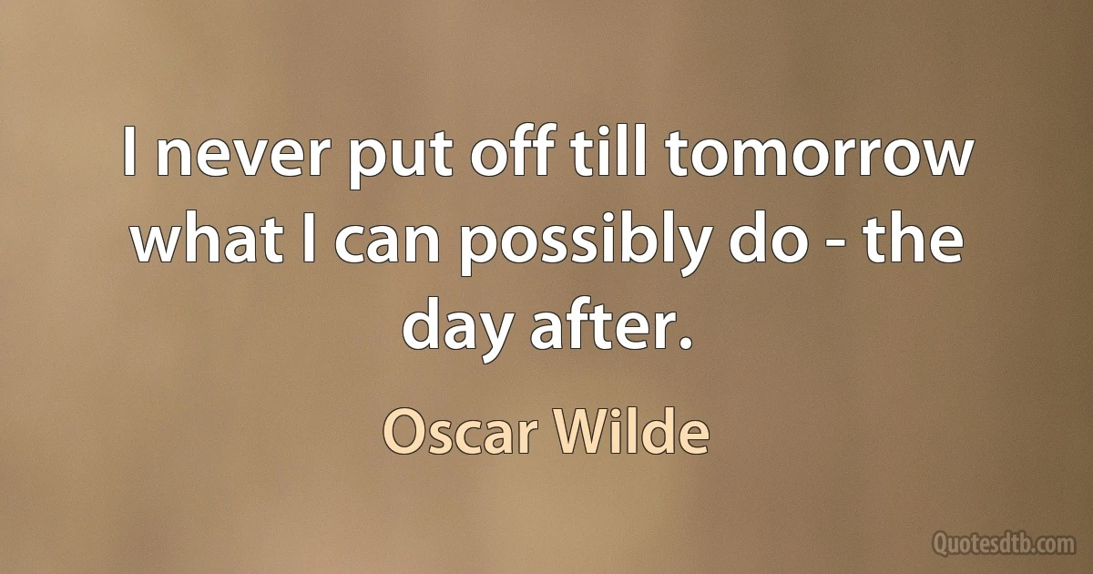 I never put off till tomorrow what I can possibly do - the day after. (Oscar Wilde)