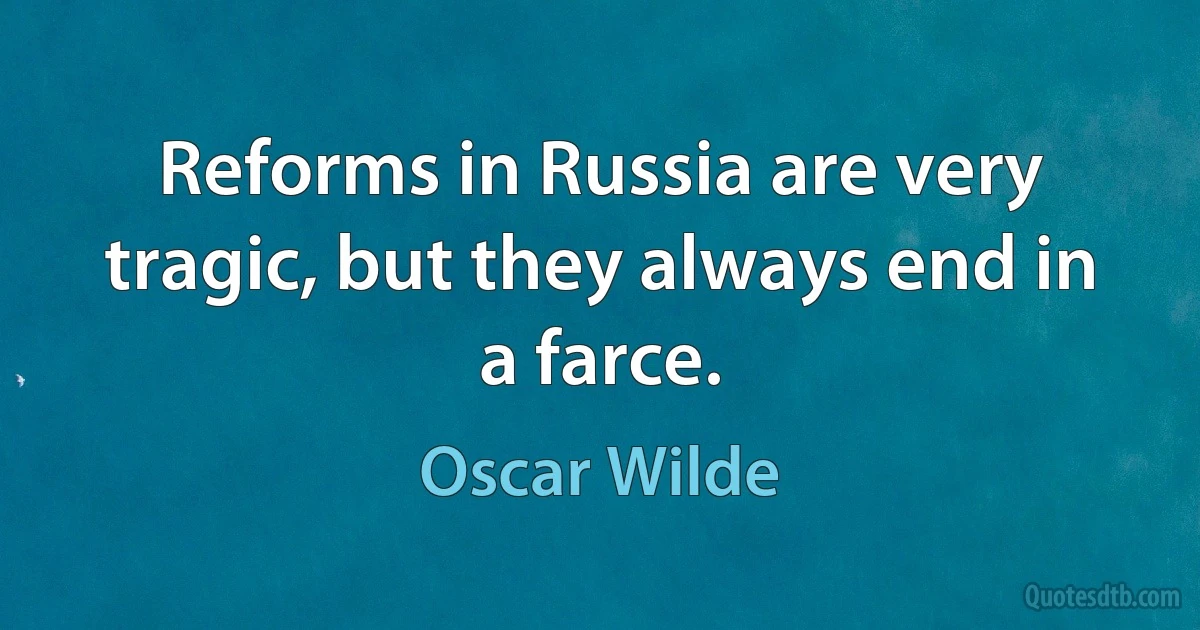 Reforms in Russia are very tragic, but they always end in a farce. (Oscar Wilde)