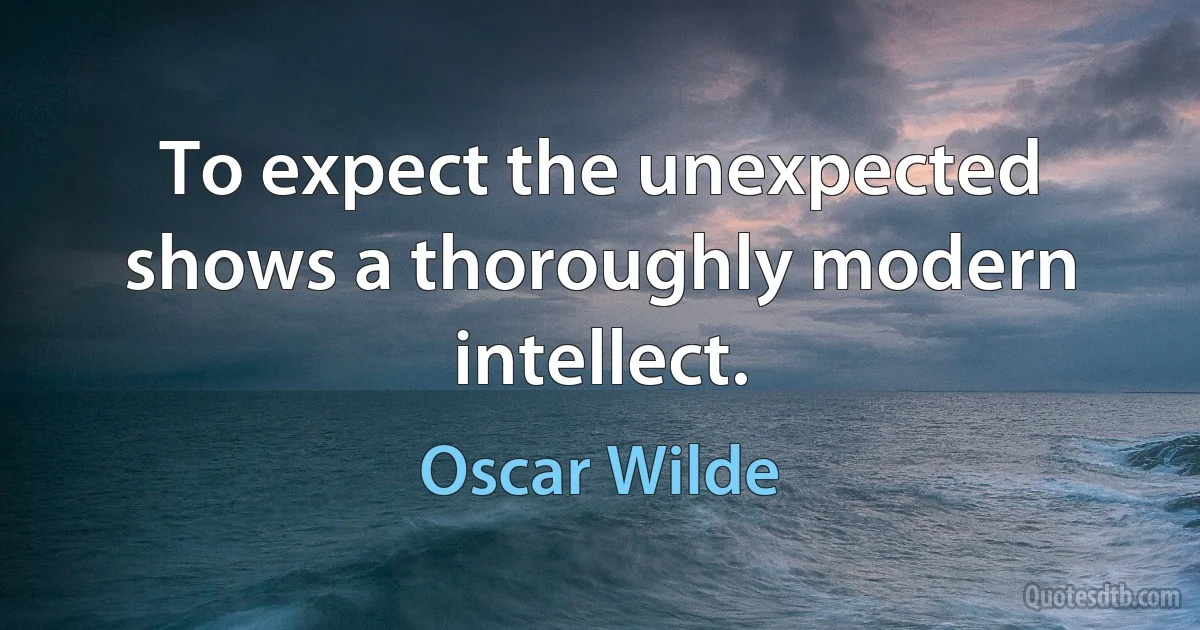 To expect the unexpected shows a thoroughly modern intellect. (Oscar Wilde)