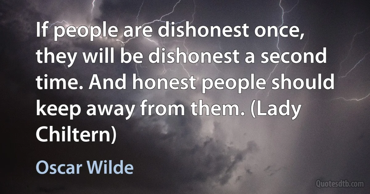 If people are dishonest once, they will be dishonest a second time. And honest people should keep away from them. (Lady Chiltern) (Oscar Wilde)