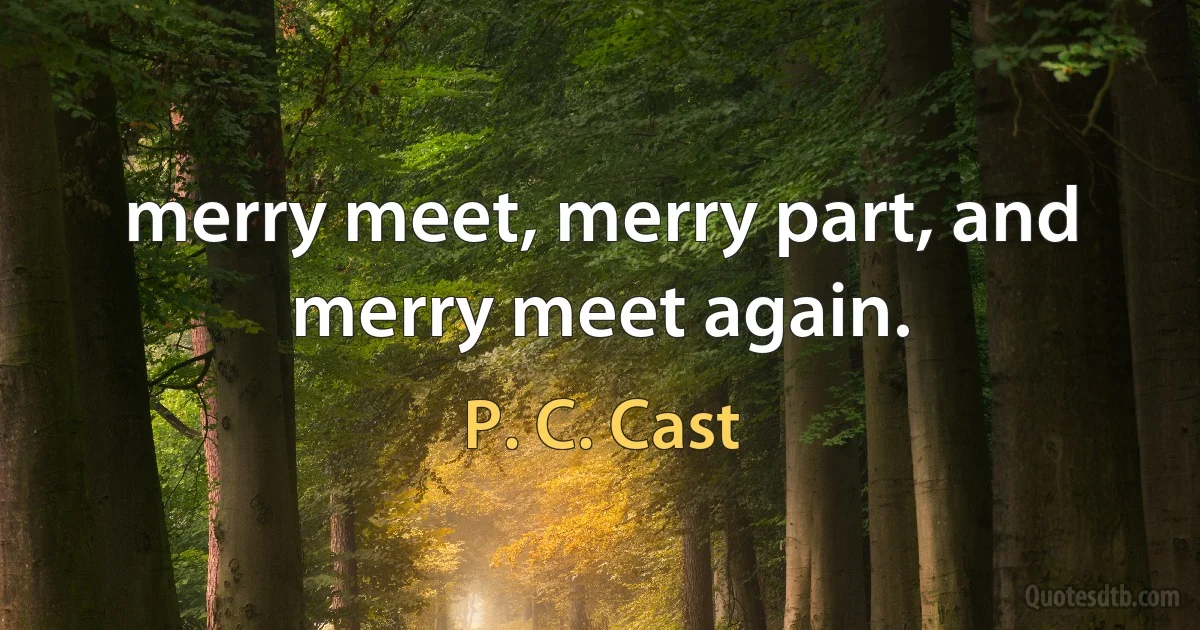 merry meet, merry part, and merry meet again. (P. C. Cast)