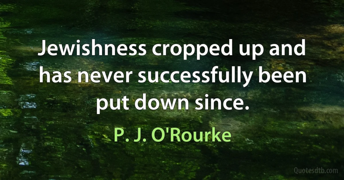 Jewishness cropped up and has never successfully been put down since. (P. J. O'Rourke)