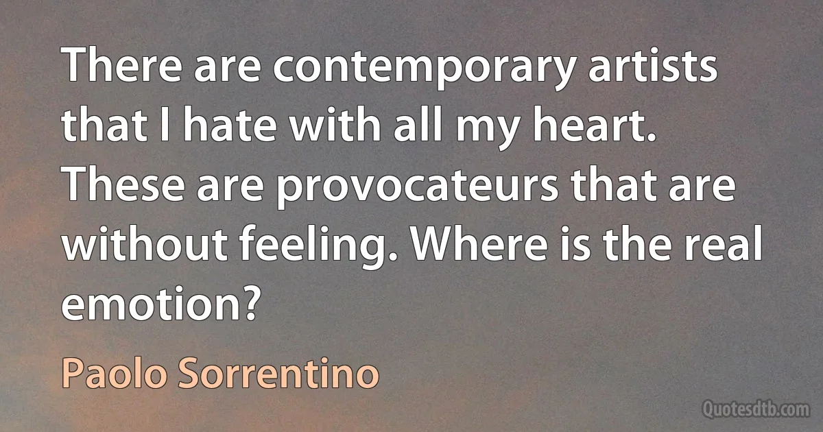 There are contemporary artists that I hate with all my heart. These are provocateurs that are without feeling. Where is the real emotion? (Paolo Sorrentino)