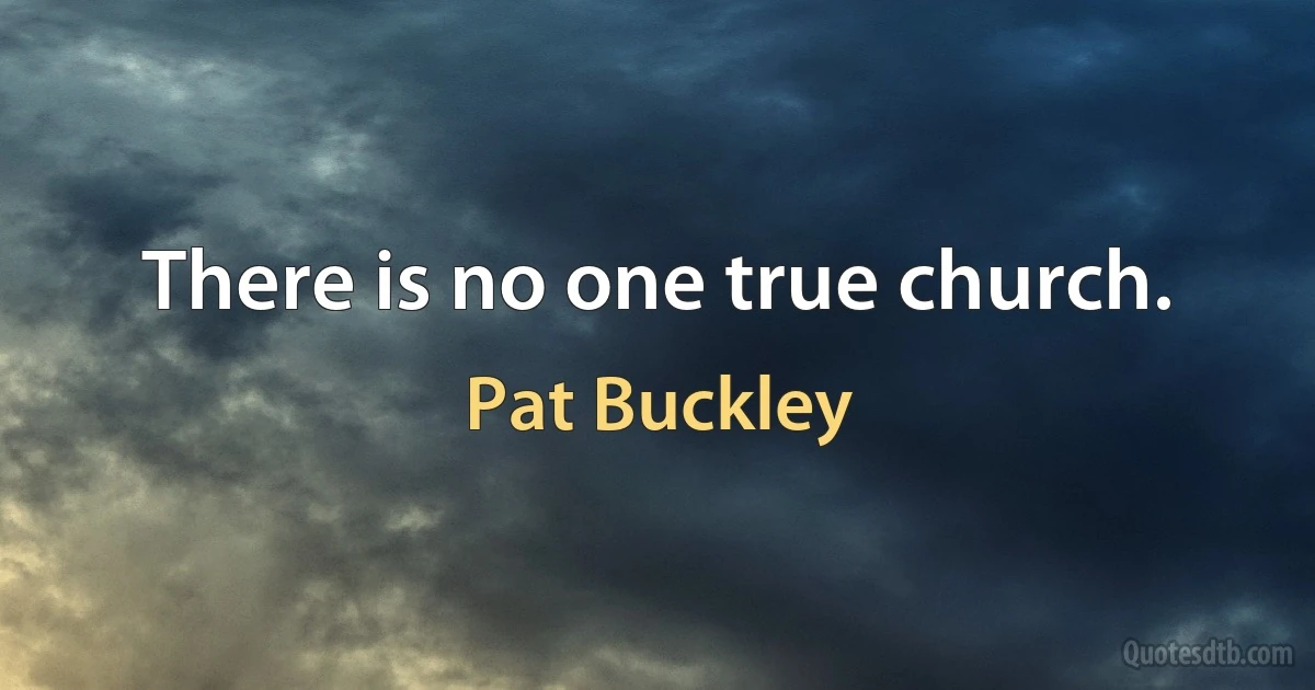 There is no one true church. (Pat Buckley)