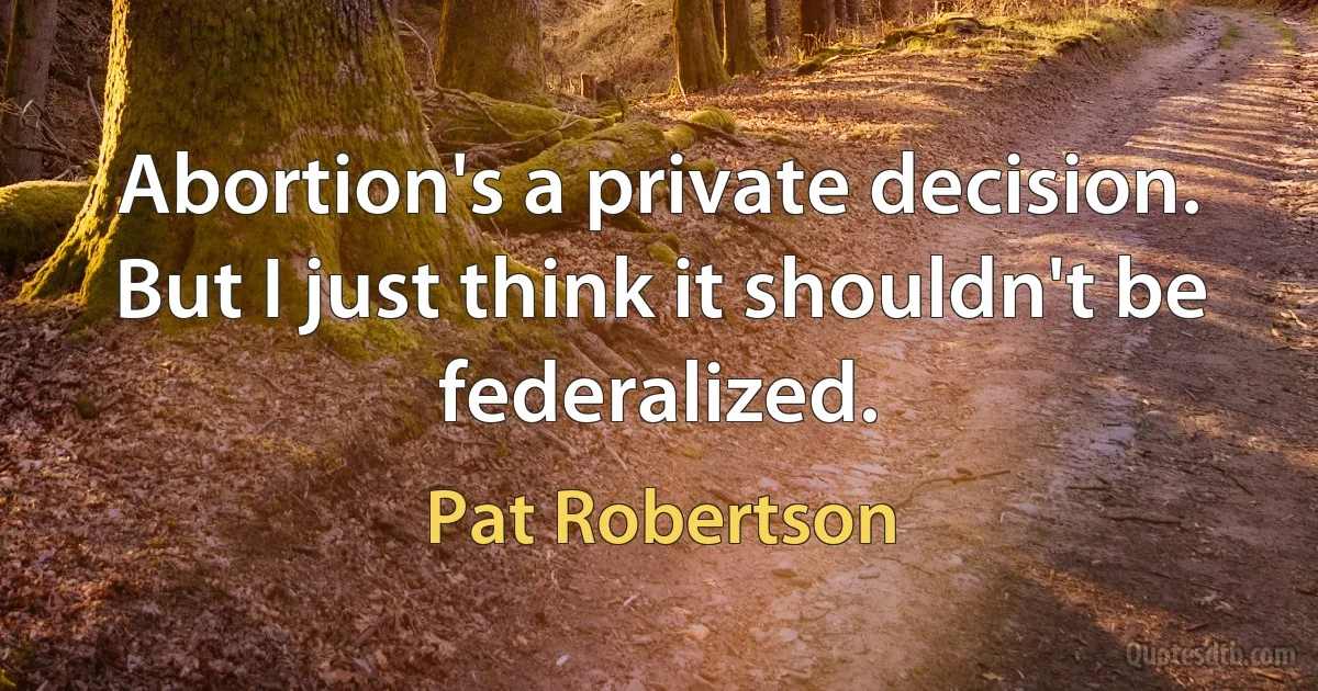 Abortion's a private decision. But I just think it shouldn't be federalized. (Pat Robertson)