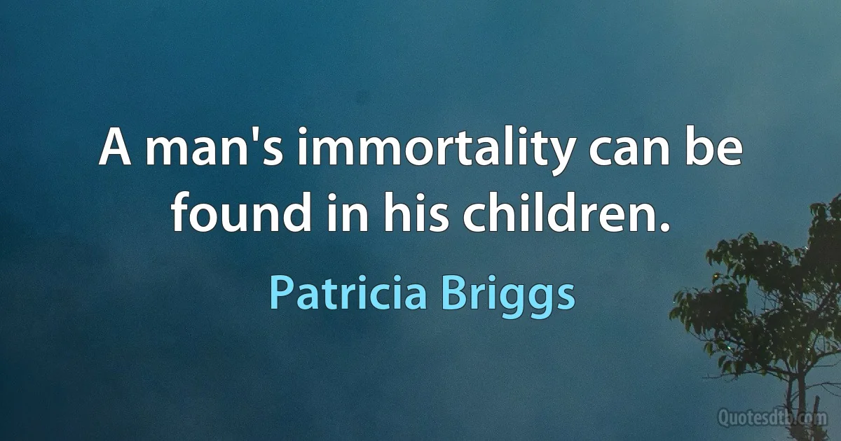 A man's immortality can be found in his children. (Patricia Briggs)