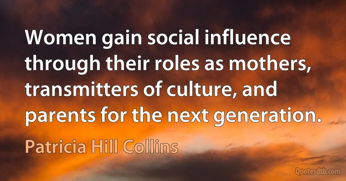 Women gain social influence through their roles as mothers, transmitters of culture, and parents for the next generation. (Patricia Hill Collins)