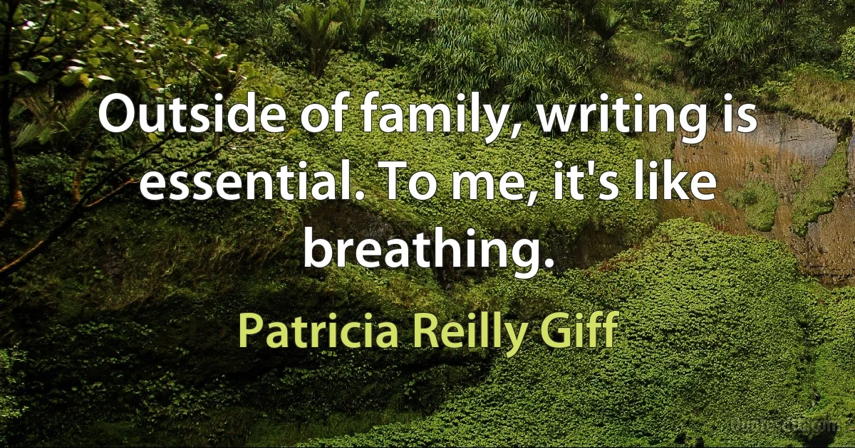 Outside of family, writing is essential. To me, it's like breathing. (Patricia Reilly Giff)