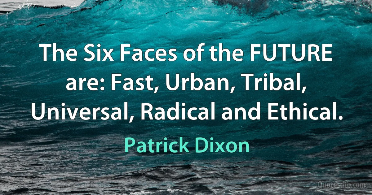 The Six Faces of the FUTURE are: Fast, Urban, Tribal, Universal, Radical and Ethical. (Patrick Dixon)