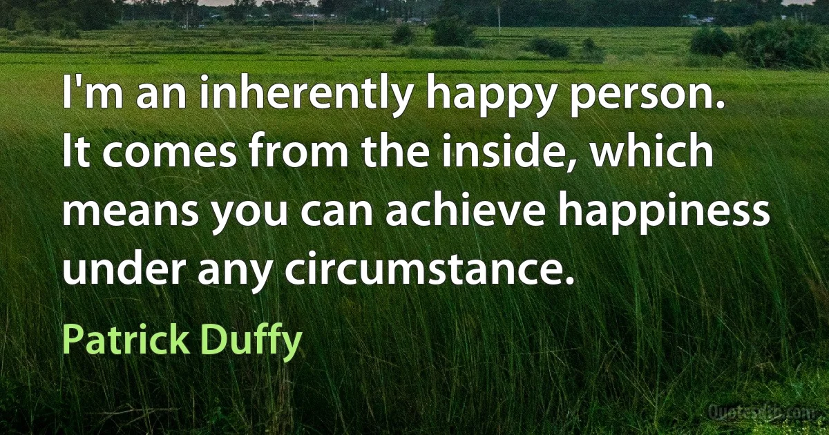 I'm an inherently happy person. It comes from the inside, which means you can achieve happiness under any circumstance. (Patrick Duffy)