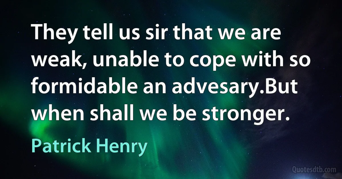 They tell us sir that we are weak, unable to cope with so formidable an advesary.But when shall we be stronger. (Patrick Henry)