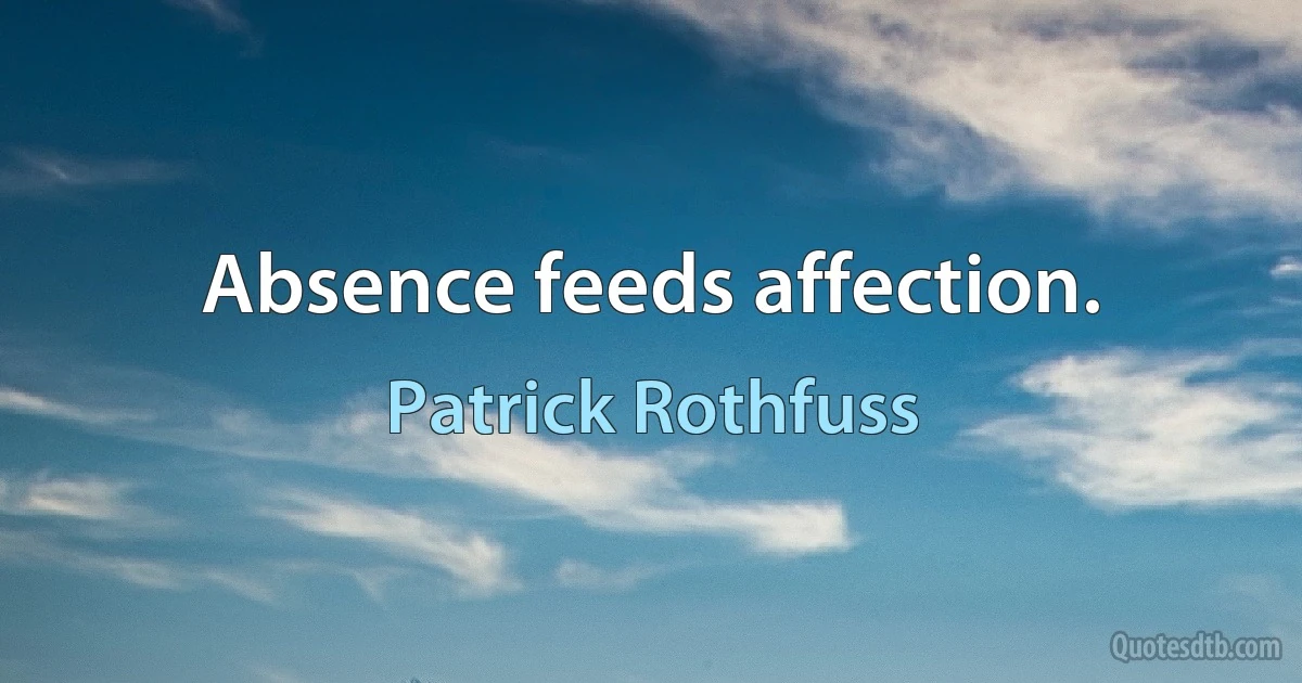 Absence feeds affection. (Patrick Rothfuss)