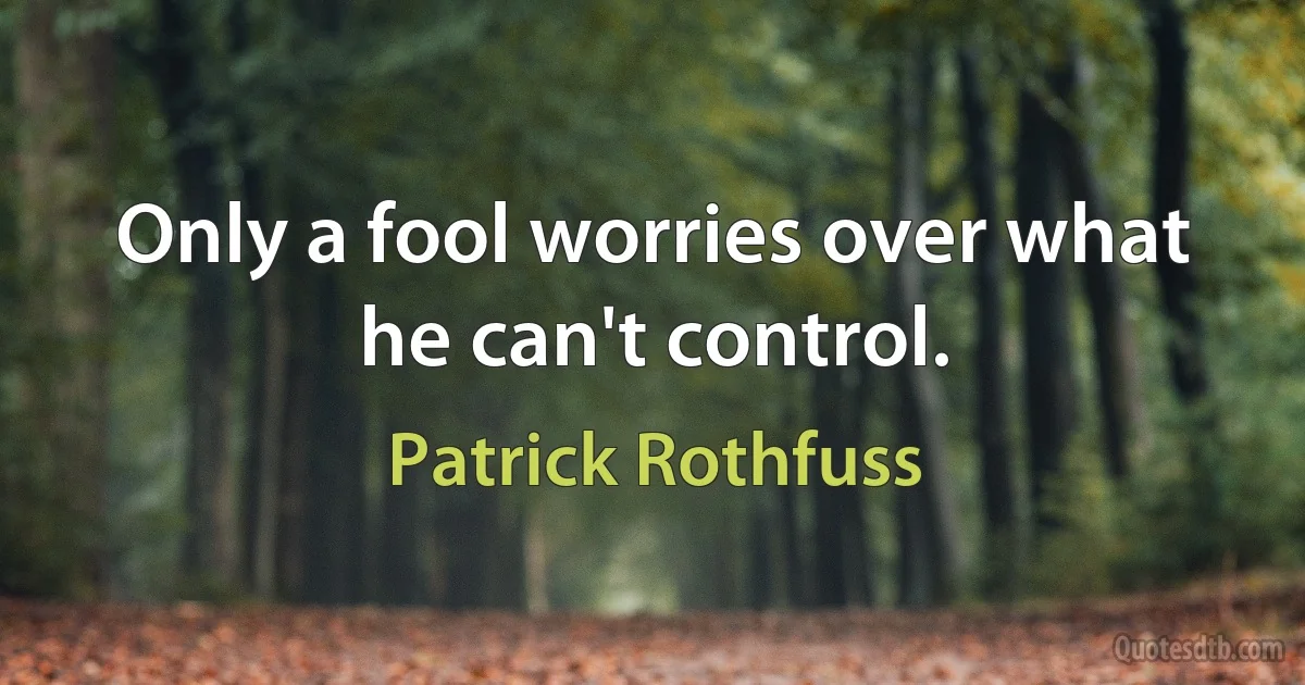 Only a fool worries over what he can't control. (Patrick Rothfuss)